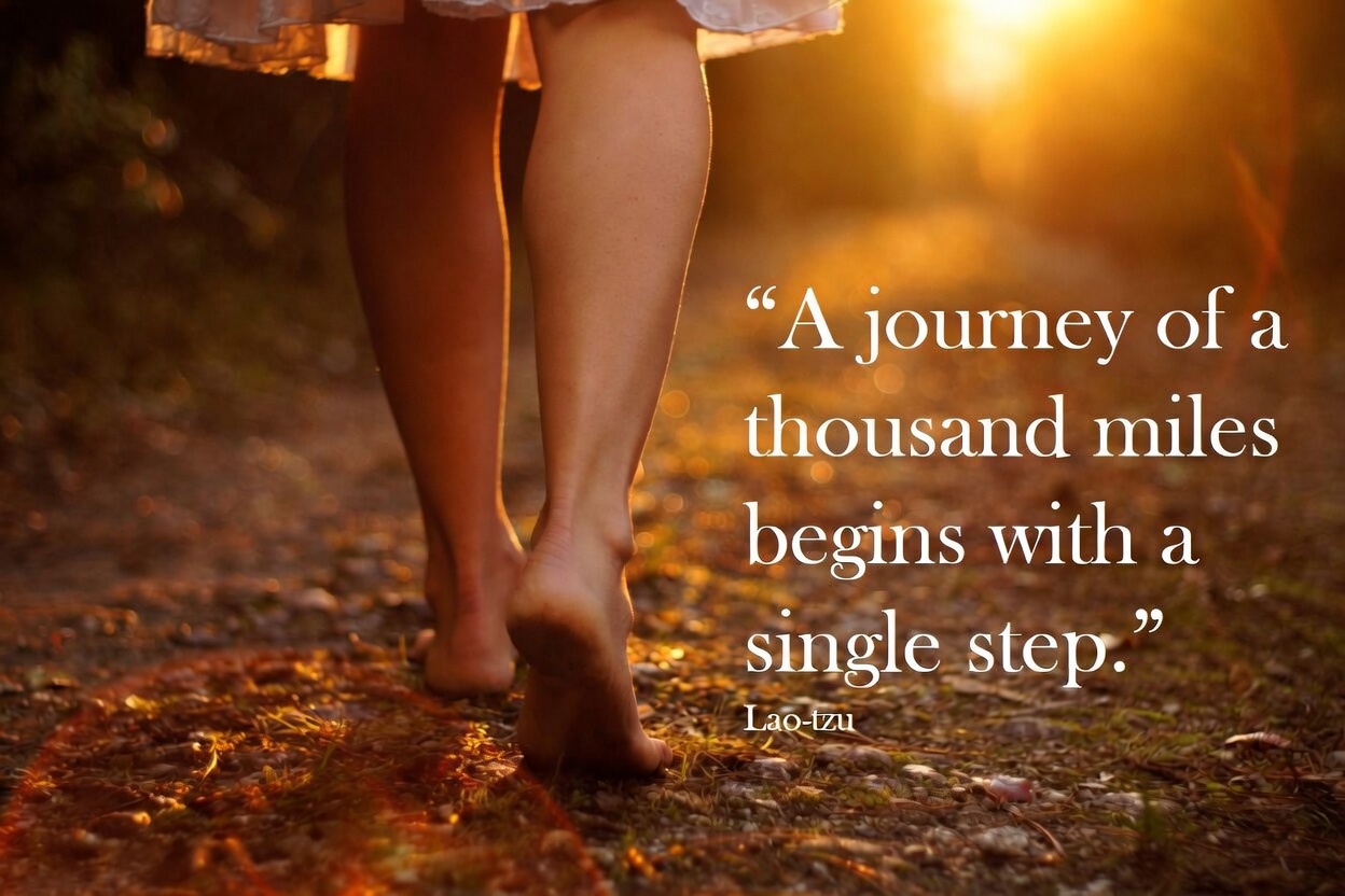 A journey of a thousand miles begins with a single step. Lao-tzu.